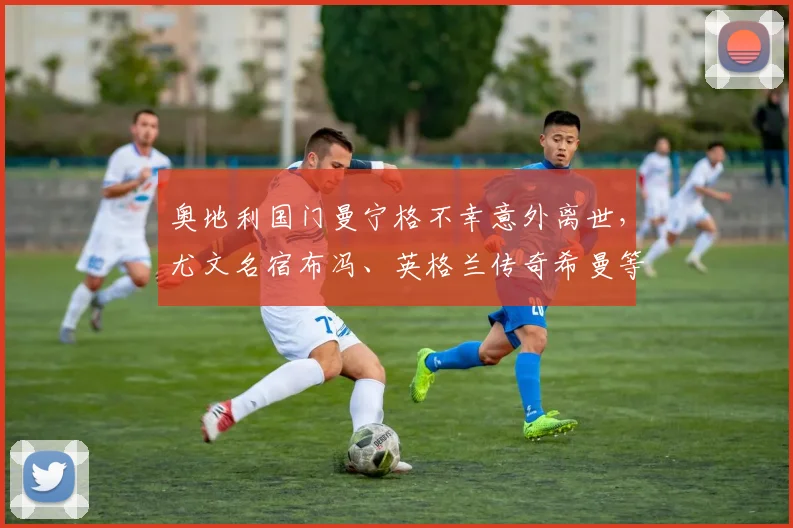 奥地利国门曼宁格不幸意外离世，尤文名宿布冯、英格兰传奇希曼等前队友集体悼念