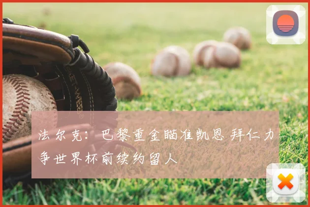 法尔克：巴黎重金瞄准凯恩 拜仁力争世界杯前续约留人
