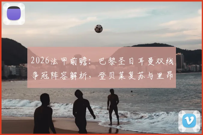2026法甲前瞻:巴黎圣日耳曼双线争冠阵容解析,登贝莱复苏与里昂战绩下滑分析
