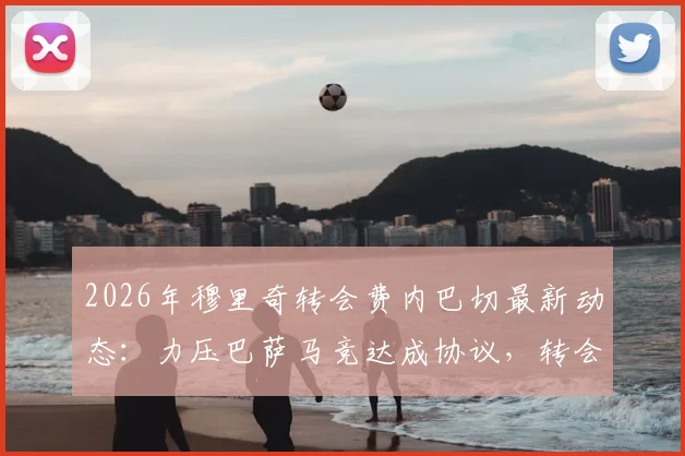 2026年穆里奇转会费内巴切最新动态：力压巴萨马竞达成协议，转会费与回归原因深度解读