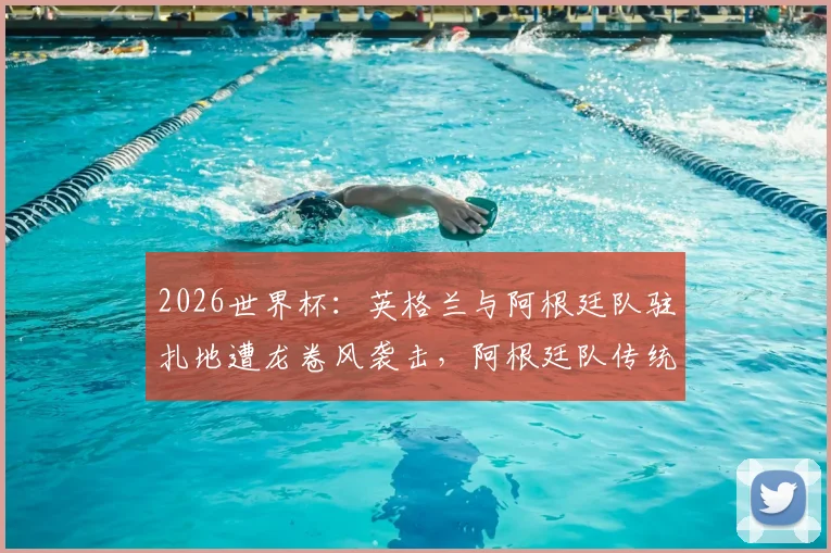 2026世界杯：英格兰与阿根廷队驻扎地遭龙卷风袭击，阿根廷队传统烤肉聚会被迫取消，多队备战计划受冲击