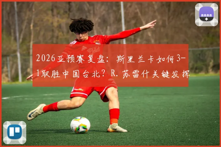 2026亚预赛复盘：斯里兰卡如何3-1取胜中国台北？R.苏雷什关键发挥成转折点