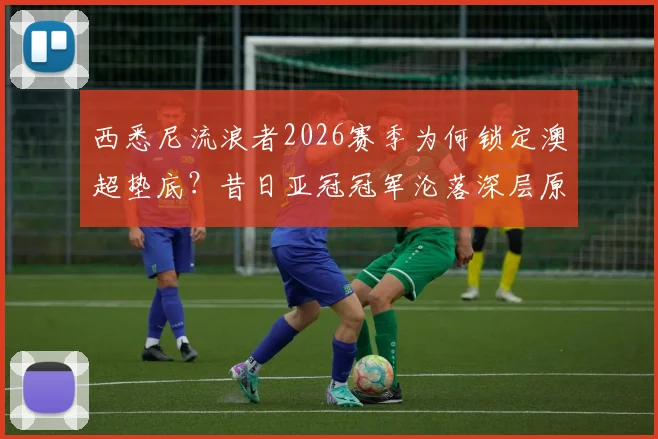 西悉尼流浪者2026赛季为何锁定澳超垫底?昔日亚冠冠军沦落深层原因解析