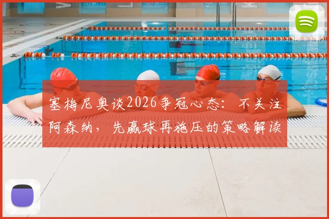 塞梅尼奥谈2026争冠心态：不关注阿森纳，先赢球再施压的策略解读