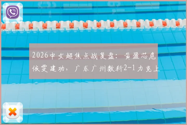 2026中女超焦点战复盘：黄盈芯危依雯建功，广东广州数科2-1力克上海盛丽，附比赛关键解读