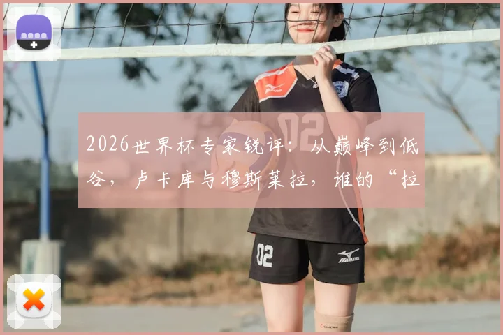 2026世界杯专家锐评：从巅峰到低谷，卢卡库与穆斯莱拉，谁的“拉垮”表现更让你血压飙升？