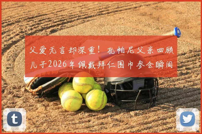 父爱无言却深重！孔帕尼父亲回顾儿子2026年佩戴拜仁围巾参会瞬间，细数背后不为人知的汗水与奋斗