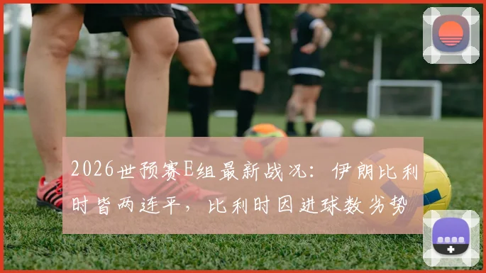 2026世预赛E组最新战况：伊朗比利时皆两连平，比利时因进球数劣势暂居小组第二，出线形势详解