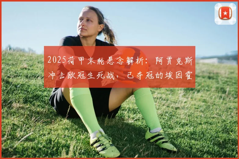 2025荷甲末轮悬念解析：阿贾克斯冲击欧冠生死战，已夺冠的埃因霍温会否“送分”？