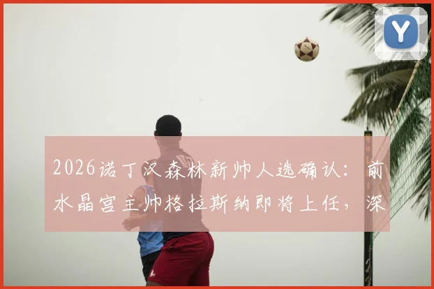 2026诺丁汉森林新帅人选确认：前水晶宫主帅格拉斯纳即将上任，深度解析其执教前景与球队备战计划