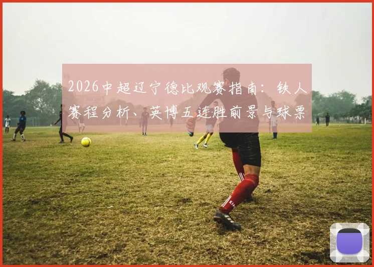 2026中超辽宁德比观赛指南：铁人赛程分析、英博五连胜前景与球票购买实战攻略