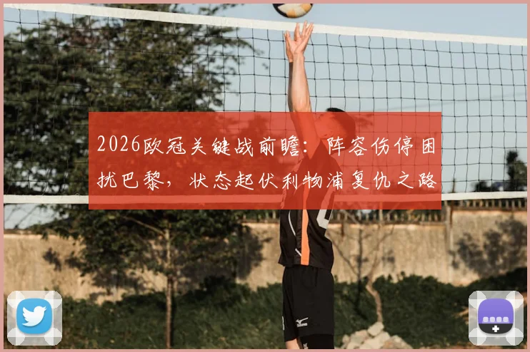 2026欧冠关键战前瞻:阵容伤停困扰巴黎,状态起伏利物浦复仇之路坎坷,附历史交锋与比分预测