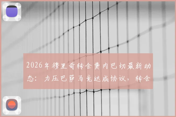 2026年穆里奇转会费内巴切最新动态：力压巴萨马竞达成协议，转会费与回归原因深度解读
