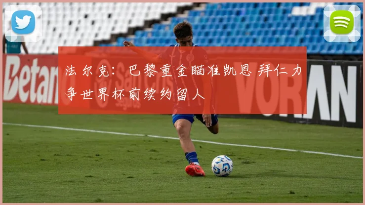 法尔克：巴黎重金瞄准凯恩 拜仁力争世界杯前续约留人