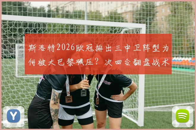 斯洛特2026欧冠排出三中卫阵型为何被大巴黎碾压？次回合翻盘战术调整与应对策略全解析