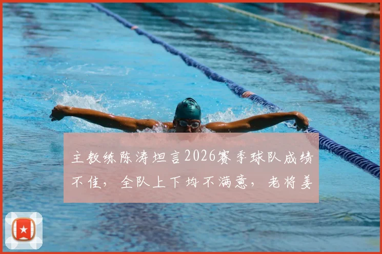 主教练陈涛坦言2026赛季球队成绩不佳，全队上下均不满意，老将姜至鹏或将调整至替补席待命
