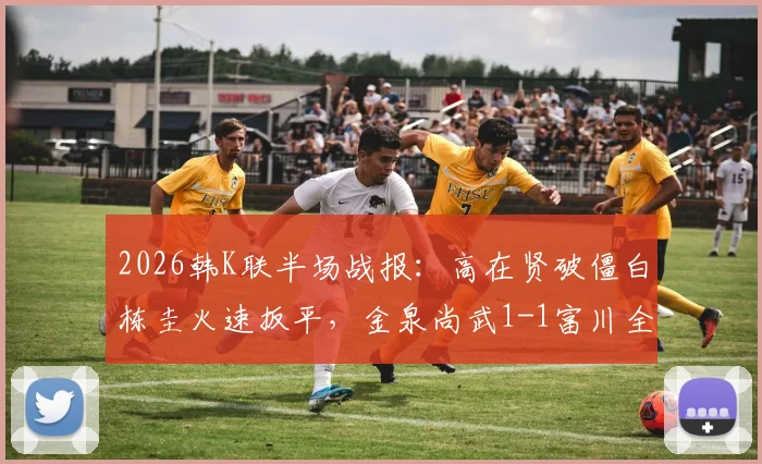 2026韩K联半场战报:高在贤破僵白栋圭火速扳平,金泉尚武1-1富川全场技术统计与进球回顾