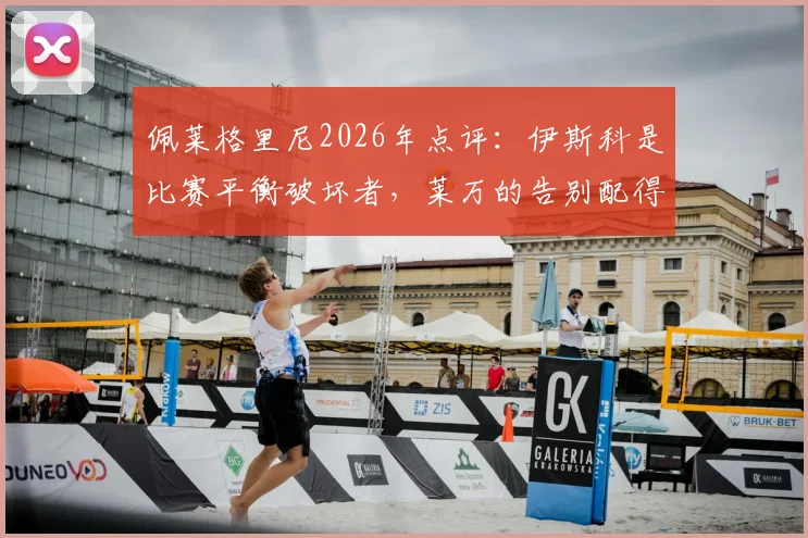 佩莱格里尼2026年点评：伊斯科是比赛平衡破坏者，莱万的告别配得上所有掌声