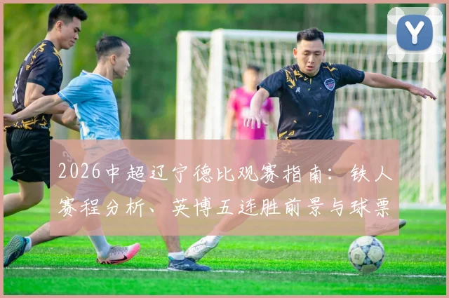 2026中超辽宁德比观赛指南：铁人赛程分析、英博五连胜前景与球票购买实战攻略
