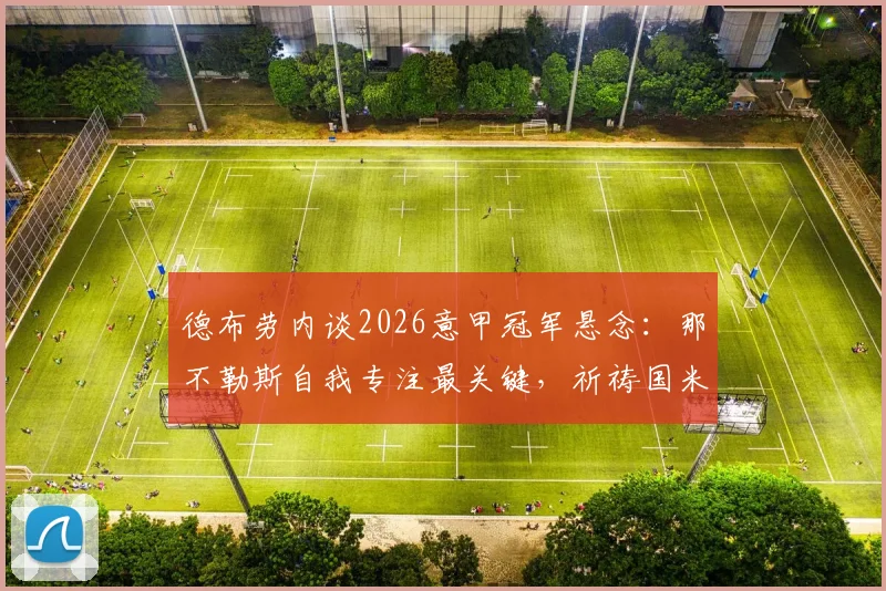 德布劳内谈2026意甲冠军悬念：那不勒斯自我专注最关键，祈祷国米犯错