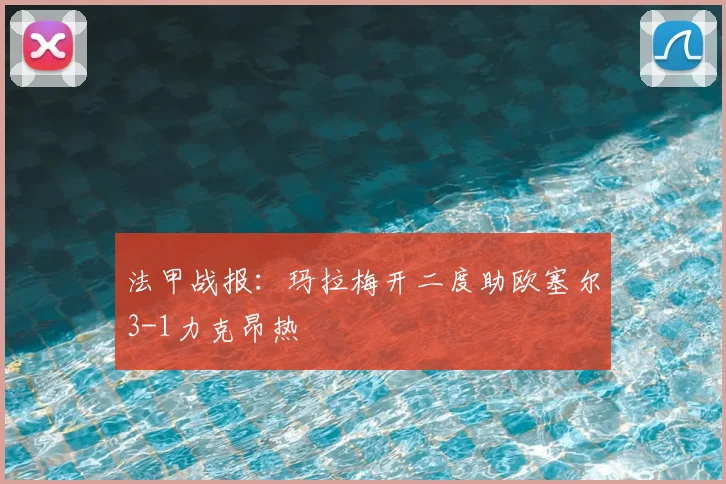 法甲战报：玛拉梅开二度助欧塞尔3-1力克昂热