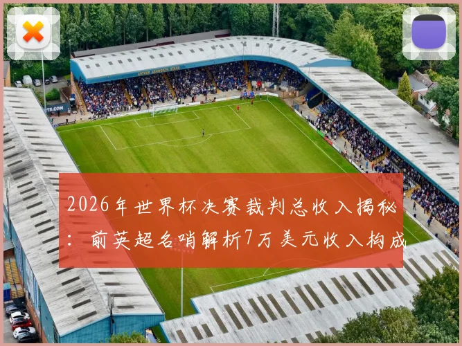 2026年世界杯决赛裁判总收入揭秘：前英超名哨解析7万美元收入构成与执法顶级赛事报酬详情