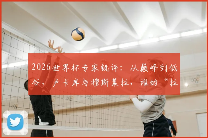 2026世界杯专家锐评：从巅峰到低谷，卢卡库与穆斯莱拉，谁的“拉垮”表现更让你血压飙升？