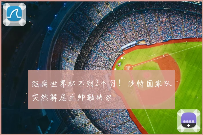 距离世界杯不到2个月！沙特国家队突然解雇主帅勒纳尔