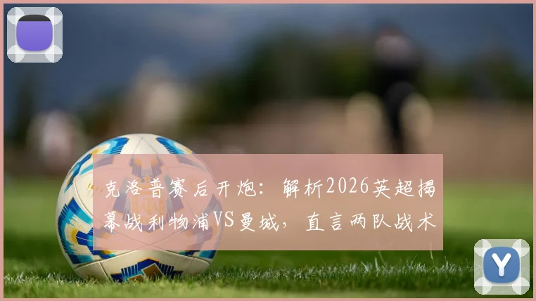 克洛普赛后开炮：解析2026英超揭幕战利物浦VS曼城，直言两队战术执行都有问题