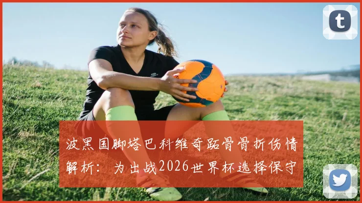 波黑国脚塔巴科维奇跖骨骨折伤情解析：为出战2026世界杯选择保守治疗，具体方案与康复时间线前瞻