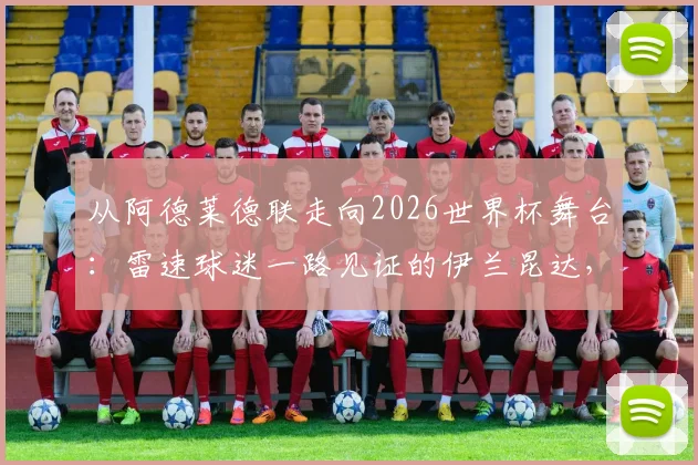 从阿德莱德联走向2026世界杯舞台：雷速球迷一路见证的伊兰昆达，如何成为澳洲足球新一代爆点？