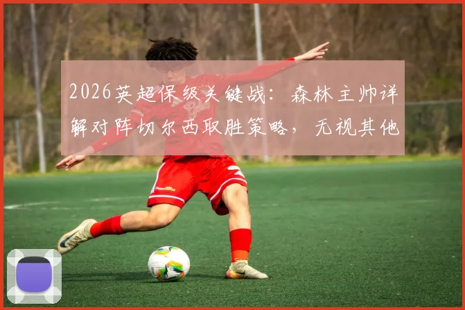 2026英超保级关键战：森林主帅详解对阵切尔西取胜策略，无视其他对手赛果的深层原因