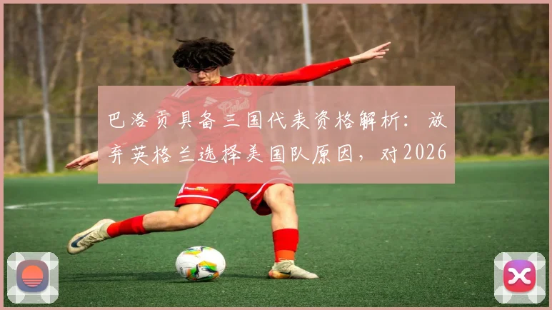 巴洛贡具备三国代表资格解析：放弃英格兰选择美国队原因，对2026世界杯前景影响几何