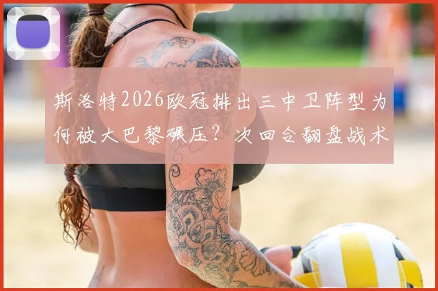 斯洛特2026欧冠排出三中卫阵型为何被大巴黎碾压？次回合翻盘战术调整与应对策略全解析