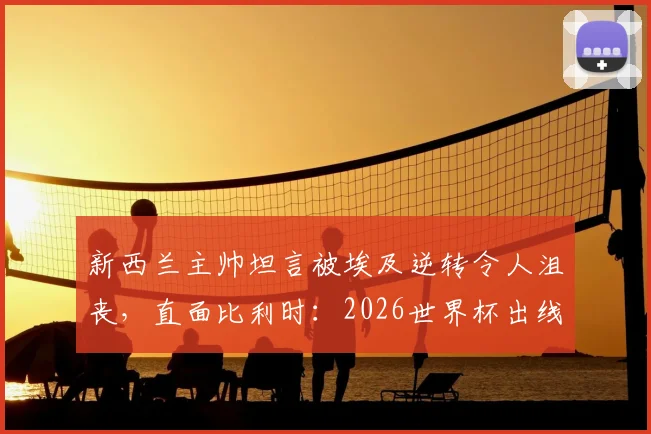 新西兰主帅坦言被埃及逆转令人沮丧，直面比利时：2026世界杯出线机会就在眼前