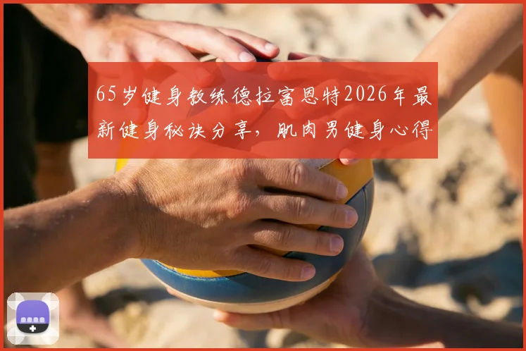 65岁健身教练德拉富恩特2026年最新健身秘诀分享，肌肉男健身心得及龟仙人健身法解析