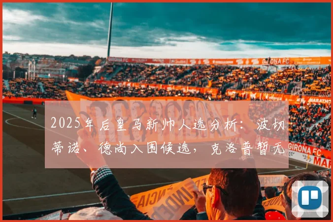 2025年后皇马新帅人选分析：波切蒂诺、德尚入围候选，克洛普暂无回归计划