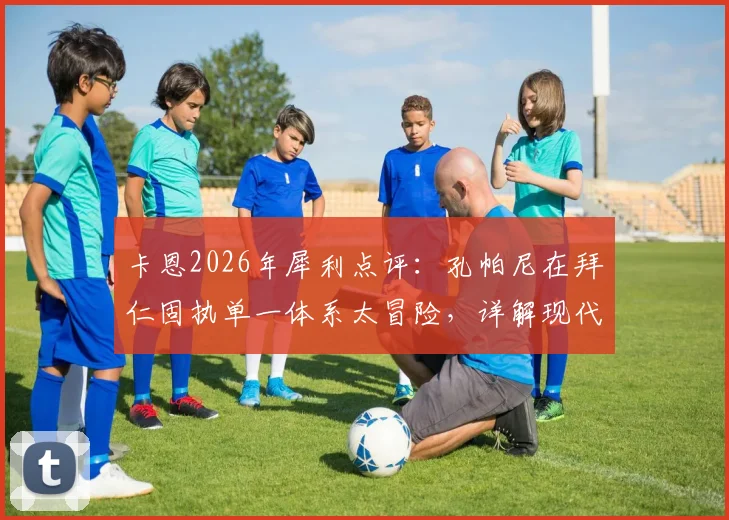 卡恩2026年犀利点评：孔帕尼在拜仁固执单一体系太冒险，详解现代足球多元战术为何是王道