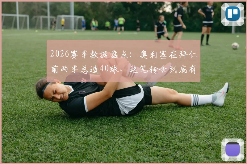 2026赛季数据盘点:奥利塞在拜仁前两季总造40球,这笔转会到底有多值?