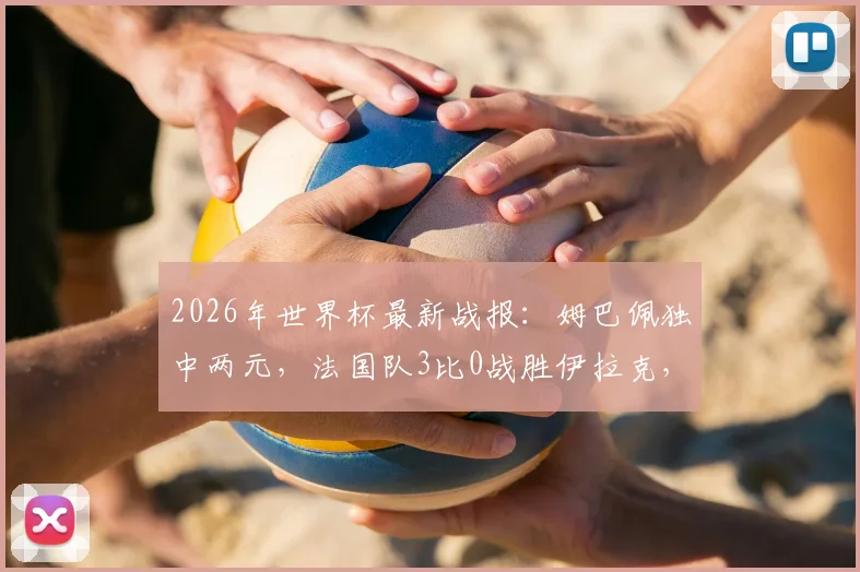2026年世界杯最新战报：姆巴佩独中两元，法国队3比0战胜伊拉克，小组提前一轮晋级