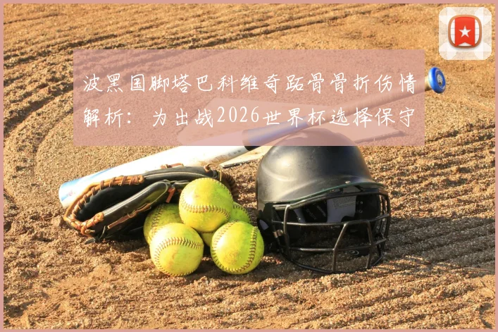 波黑国脚塔巴科维奇跖骨骨折伤情解析：为出战2026世界杯选择保守治疗，具体方案与康复时间线前瞻