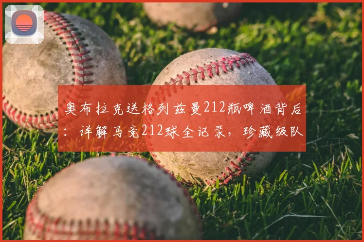 奥布拉克送格列兹曼212瓶啤酒背后：详解马竞212球全记录，珍藏级队友情解读