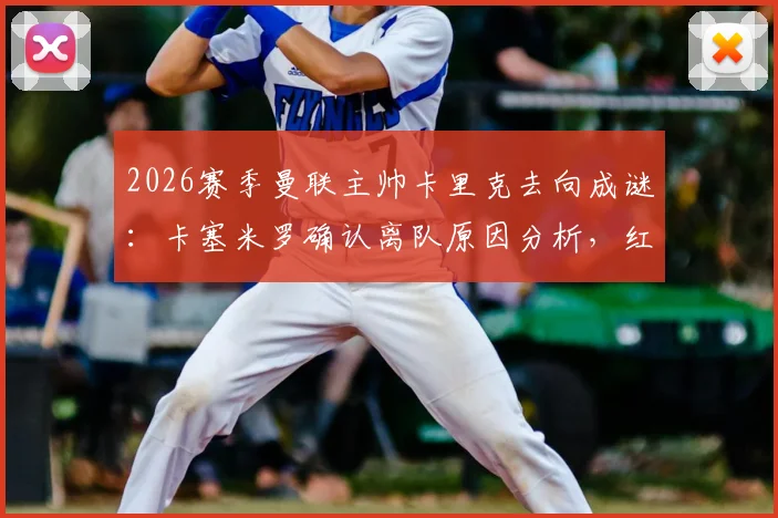 2026赛季曼联主帅卡里克去向成谜：卡塞米罗确认离队原因分析，红魔中场重组方案前瞻