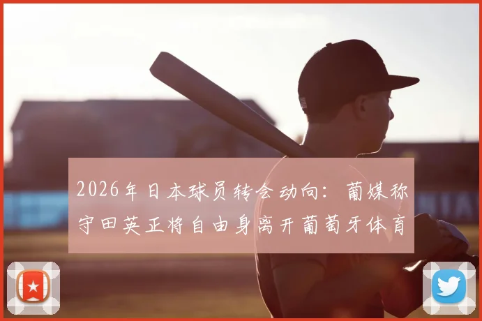 2026年日本球员转会动向：葡媒称守田英正将自由身离开葡萄牙体育，转投英超利兹联