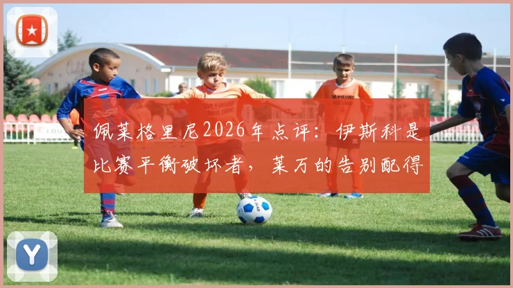 佩莱格里尼2026年点评:伊斯科是比赛平衡破坏者,莱万的告别配得上所有掌声