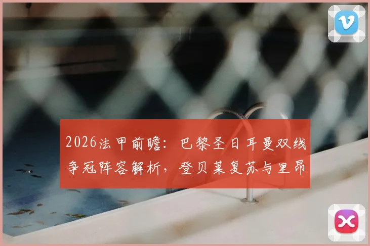 2026法甲前瞻：巴黎圣日耳曼双线争冠阵容解析，登贝莱复苏与里昂战绩下滑分析