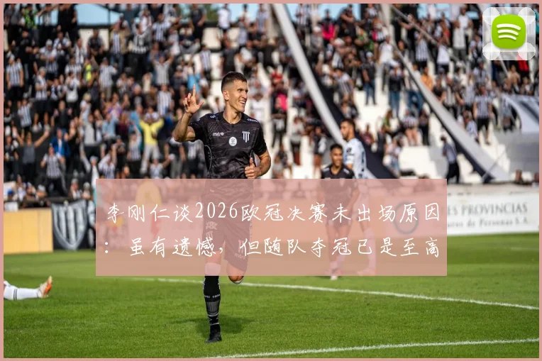 李刚仁谈2026欧冠决赛未出场原因：虽有遗憾，但随队夺冠已是至高荣耀，揭秘背后的心路历程
