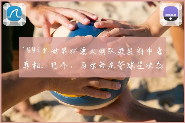 1994年世界杯意大利队染发剂中毒真相：巴乔、马尔蒂尼等球星状态暴跌内幕曝光