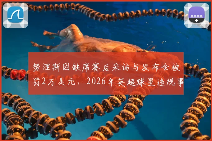 努涅斯因缺席赛后采访与发布会被罚2万美元，2026年英超球星违规事件深度解析