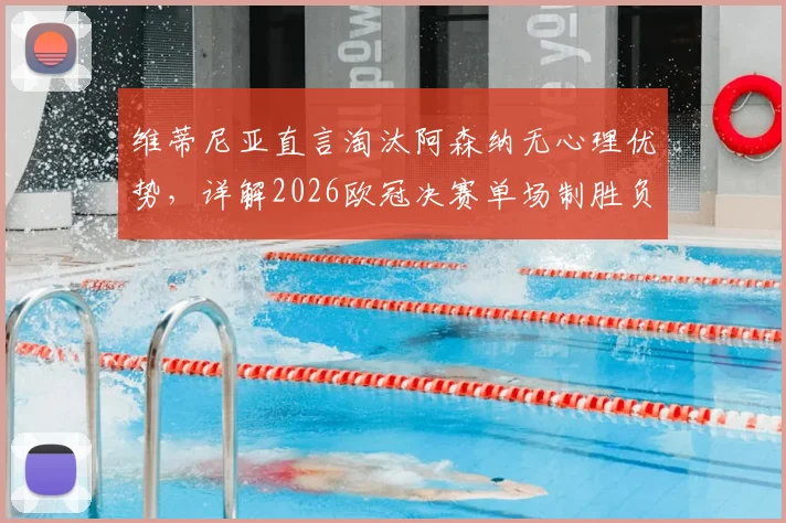 维蒂尼亚直言淘汰阿森纳无心理优势，详解2026欧冠决赛单场制胜负关键点